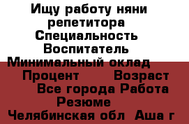 Ищу работу няни, репетитора › Специальность ­ Воспитатель › Минимальный оклад ­ 300 › Процент ­ 5 › Возраст ­ 28 - Все города Работа » Резюме   . Челябинская обл.,Аша г.